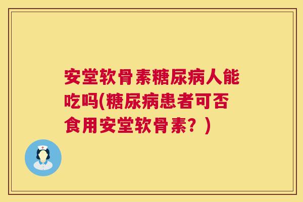 安堂软骨素人能吃吗(患者可否食用安堂软骨素?) 安堂软骨素人能吃吗(患者可否食用安堂软骨素?)