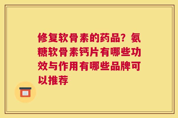 修复软骨素的药品?氨糖软骨素钙片有哪些功效与作用有哪些品牌可以推荐 修复软骨素的药品?氨糖软骨素钙片有哪些功效与作用有哪些品牌可以推荐