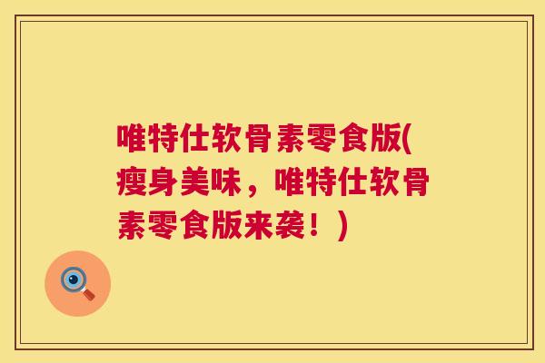 唯特仕软骨素零食版(瘦身美味，唯特仕软骨素零食版来袭！)
