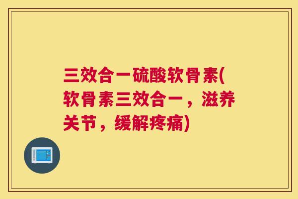三效合一硫酸软骨素(软骨素三效合一，滋养关节，缓解疼痛)
