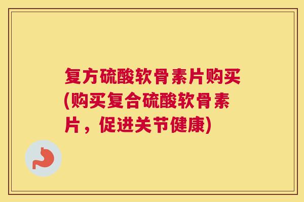 复方硫酸软骨素片购买(购买复合硫酸软骨素片，促进关节健康)