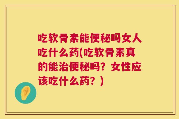 吃软骨素能便秘吗女人吃什么药(吃软骨素真的能治便秘吗？女性应该吃什么药？)