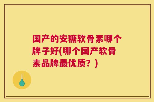 国产的安糖软骨素哪个牌子好(哪个国产软骨素品牌最优质？)