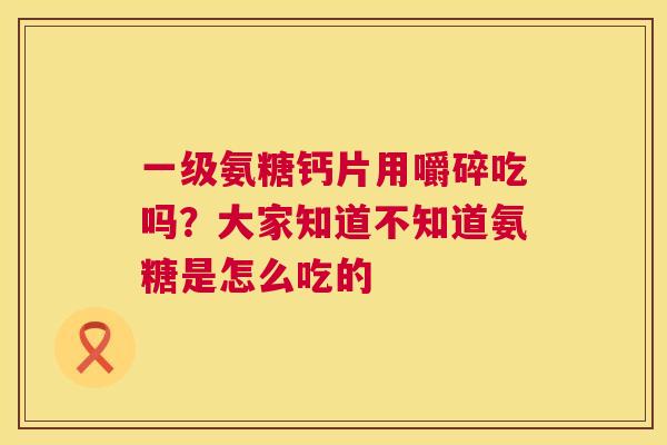一级氨糖钙片用嚼碎吃吗？大家知道不知道氨糖是怎么吃的