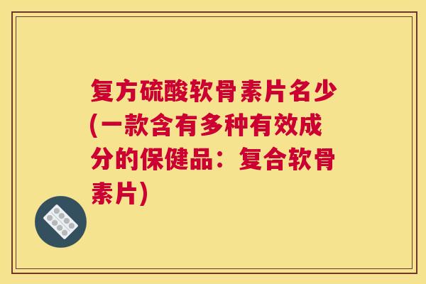 复方硫酸软骨素片名少(一款含有多种有效成分的保健品：复合软骨素片)