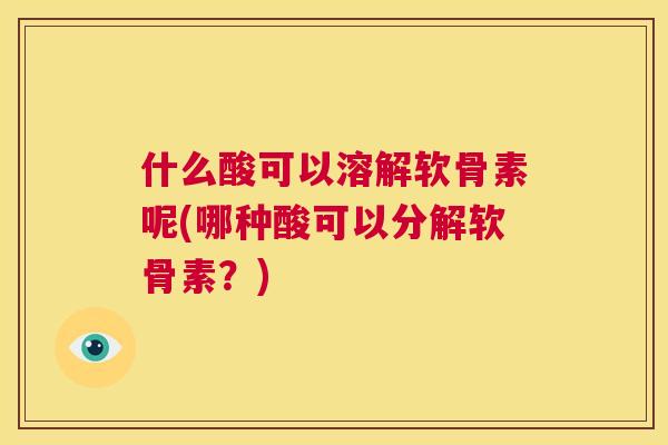 什么酸可以溶解软骨素呢(哪种酸可以分解软骨素？)