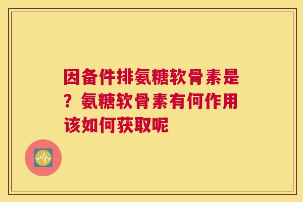 因备件排氨糖软骨素是？氨糖软骨素有何作用该如何获取呢