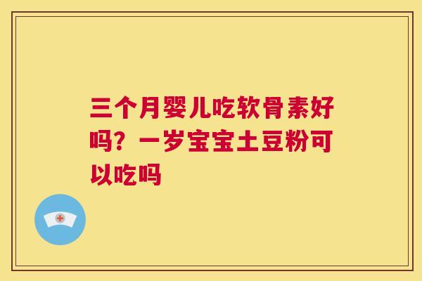 三个月婴儿吃软骨素好吗？一岁宝宝土豆粉可以吃吗