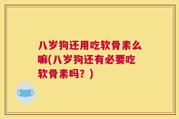八岁狗还用吃软骨素么嘛(八岁狗还有必要吃软骨素吗？)