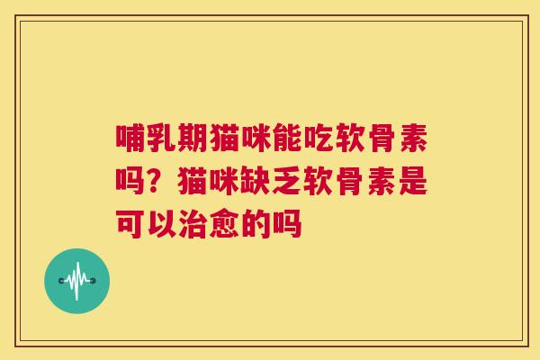 哺乳期猫咪能吃软骨素吗？猫咪缺乏软骨素是可以治愈的吗