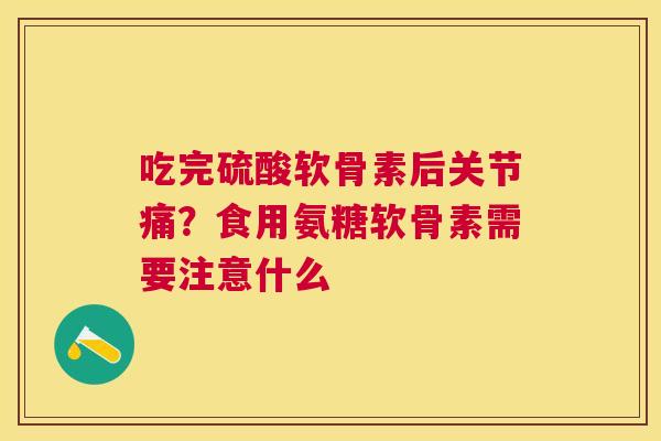 吃完硫酸软骨素后关节痛？食用氨糖软骨素需要注意什么