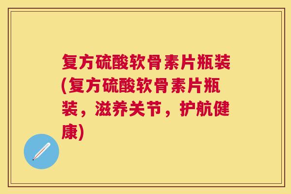 复方硫酸软骨素片瓶装(复方硫酸软骨素片瓶装，滋养关节，护航健康)