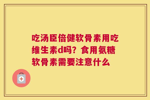 吃汤臣倍健软骨素用吃维生素d吗？食用氨糖软骨素需要注意什么