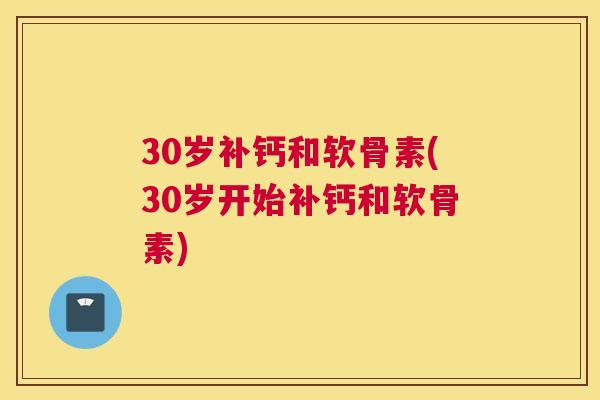 30岁补钙和软骨素(30岁开始补钙和软骨素)