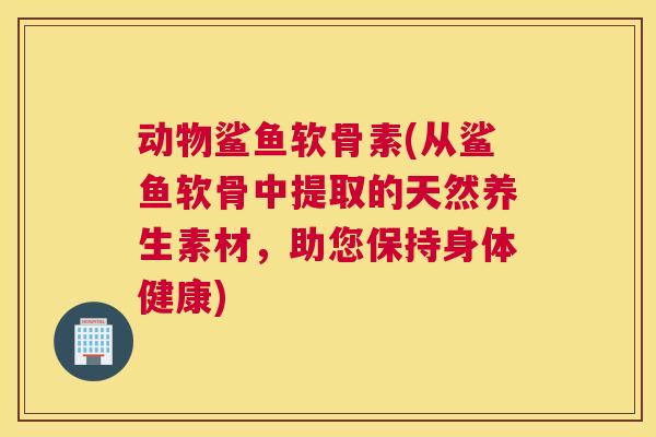 动物鲨鱼软骨素(从鲨鱼软骨中提取的天然养生素材,助您保持身体健康) 动物鲨鱼软骨素(从鲨鱼软骨中提取的天然养生素材,助您保持身体健康)