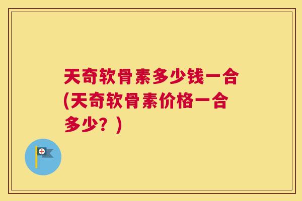天奇软骨素多少钱一合(天奇软骨素价格一合多少？)