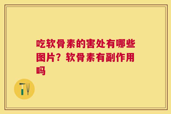 吃软骨素的害处有哪些图片?软骨素有副作用吗