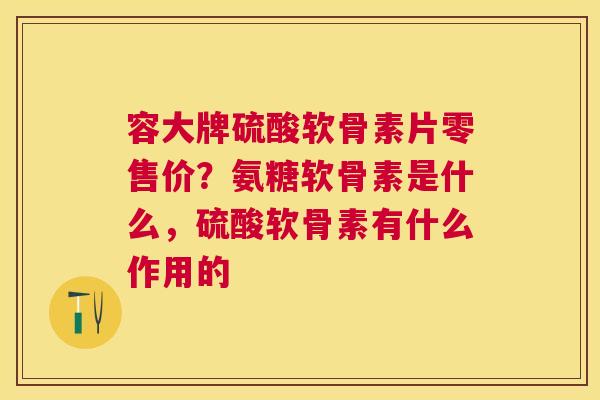 容大牌硫酸软骨素片零售价？氨糖软骨素是什么，硫酸软骨素有什么作用的