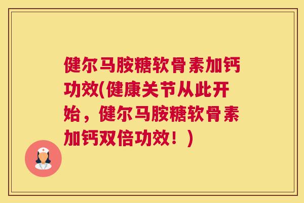 健尔马胺糖软骨素加钙功效(健康关节从此开始，健尔马胺糖软骨素加钙双倍功效！)