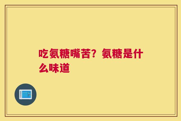 吃氨糖嘴苦？氨糖是什么味道