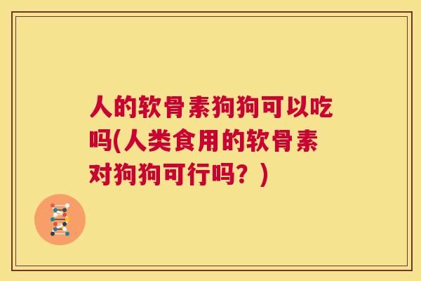 人的软骨素狗狗可以吃吗(人类食用的软骨素对狗狗可行吗？)