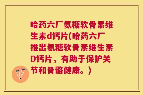 哈药六厂氨糖软骨素维生素d钙片(哈药六厂推出氨糖软骨素维生素D钙片，有助于保护关节和骨骼健康。)