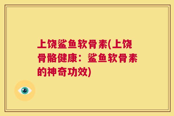上饶鲨鱼软骨素(上饶骨骼健康：鲨鱼软骨素的神奇功效)