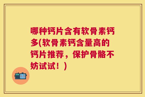 哪种钙片含有软骨素钙多(软骨素钙含量高的钙片推荐，保护骨骼不妨试试！)