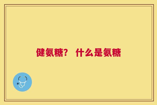 健氨糖？ 什么是氨糖