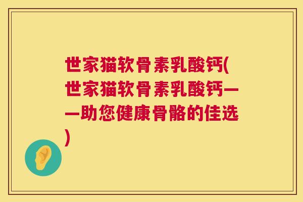世家猫软骨素乳酸钙(世家猫软骨素乳酸钙——助您健康骨骼的佳选)