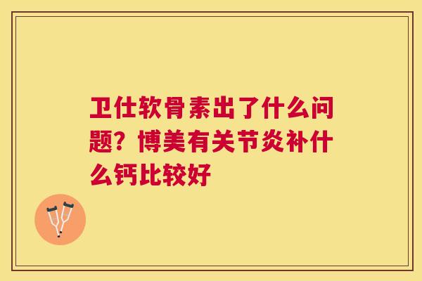 卫仕软骨素出了什么问题？博美有关节炎补什么钙比较好