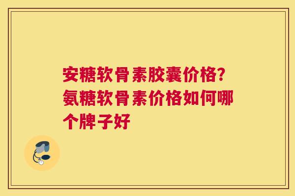 安糖软骨素胶囊价格？氨糖软骨素价格如何哪个牌子好