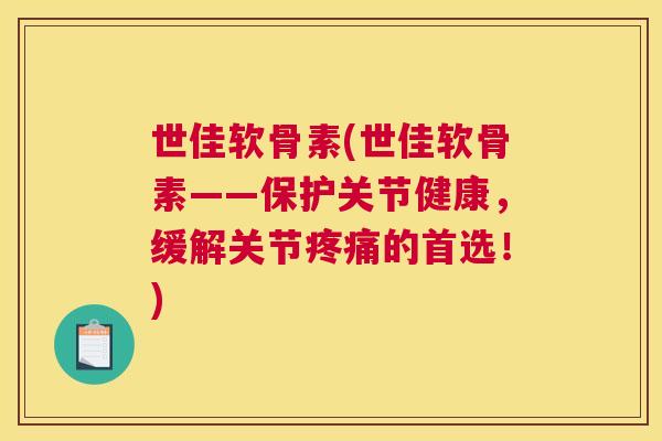 世佳软骨素(世佳软骨素——保护关节健康，缓解关节疼痛的首选！)
