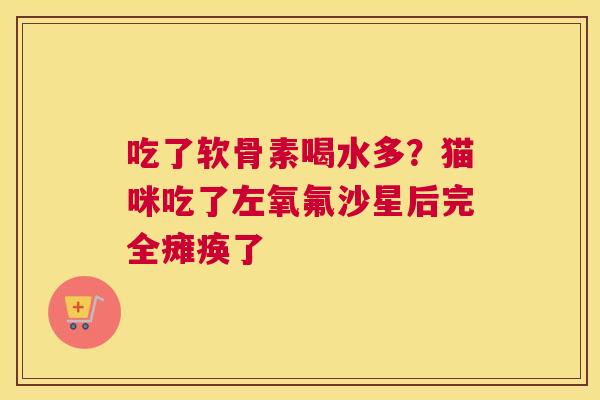 吃了软骨素喝水多？猫咪吃了左氧氟沙星后完全瘫痪了