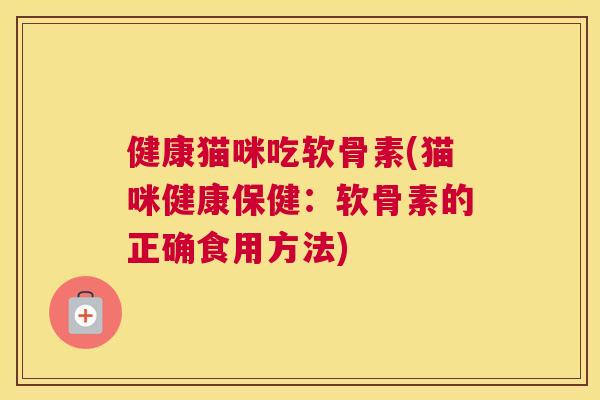 健康猫咪吃软骨素(猫咪健康保健：软骨素的正确食用方法)