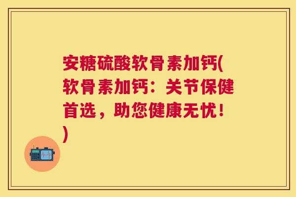 安糖硫酸软骨素加钙(软骨素加钙：关节保健首选，助您健康无忧！)
