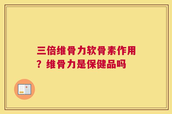 三倍维骨力软骨素作用？维骨力是保健品吗
