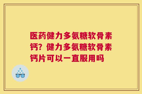 医药健力多氨糖软骨素钙？健力多氨糖软骨素钙片可以一直服用吗