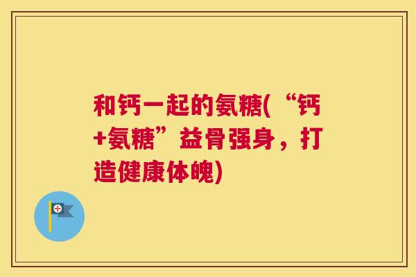 和钙一起的氨糖(“钙+氨糖”益骨强身，打造健康体魄)