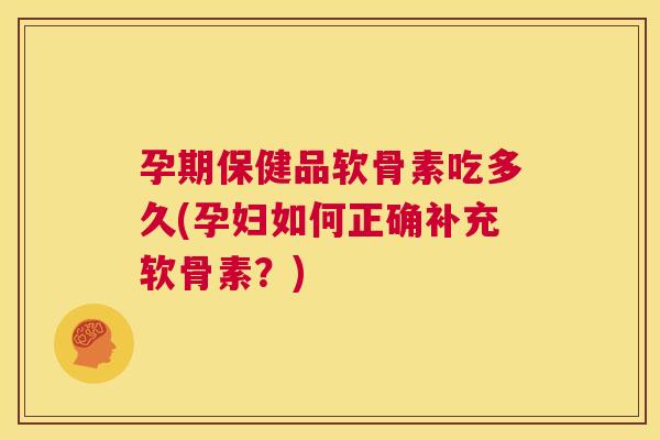 孕期保健品软骨素吃多久(孕妇如何正确补充软骨素？)