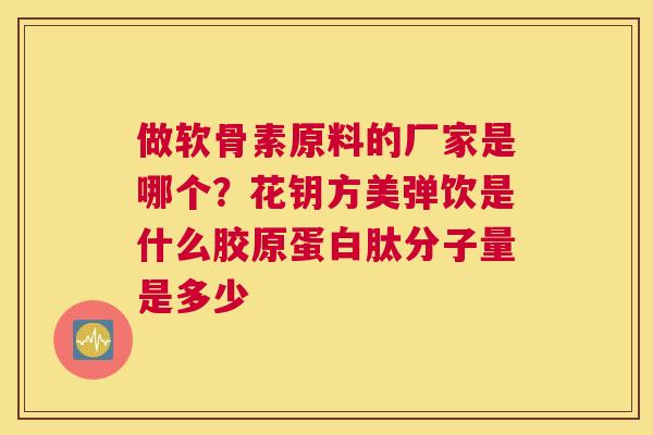 做软骨素原料的厂家是哪个?花钥方美弹饮是什么胶原蛋白肽分子量是多少