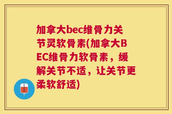 加拿大bec维骨力关节灵软骨素(加拿大BEC维骨力软骨素，缓解关节不适，让关节更柔软舒适)