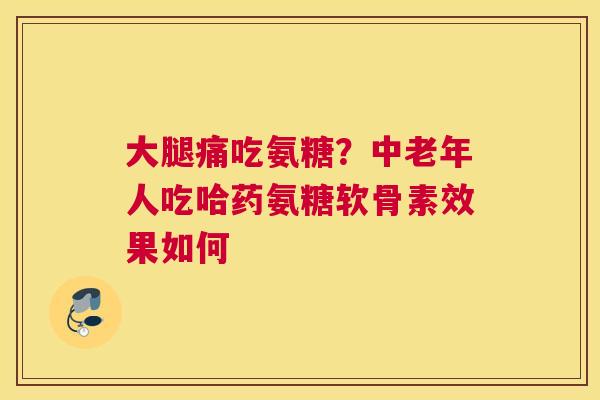 大腿痛吃氨糖？中老年人吃哈药氨糖软骨素效果如何
