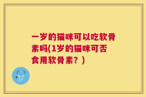 一岁的猫咪可以吃软骨素吗(1岁的猫咪可否食用软骨素？)