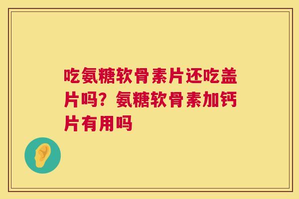 吃氨糖软骨素片还吃盖片吗？氨糖软骨素加钙片有用吗