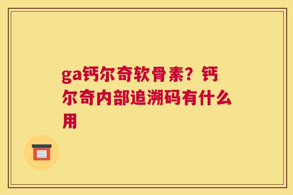 ga钙尔奇软骨素?钙尔奇内部追溯码有什么用 ga钙尔奇软骨素?钙尔奇内部追溯码有什么用