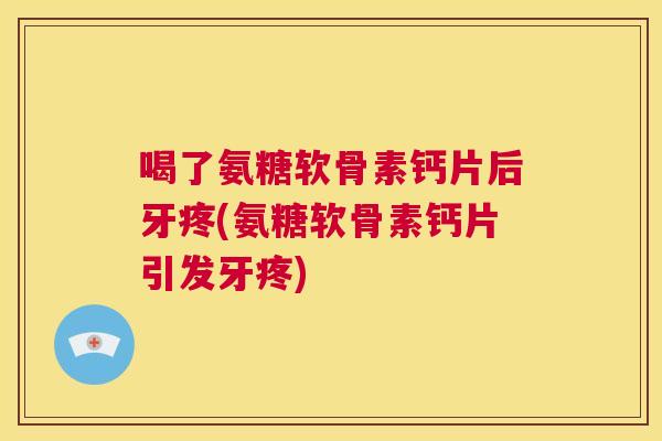 喝了氨糖软骨素钙片后牙疼(氨糖软骨素钙片引发牙疼)