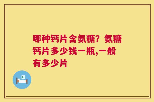 哪种钙片含氨糖？氨糖钙片多少钱一瓶,一般有多少片