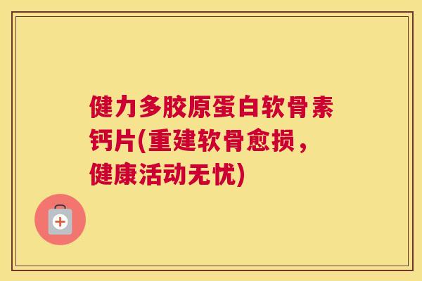 健力多胶原蛋白软骨素钙片(重建软骨愈损，健康活动无忧)