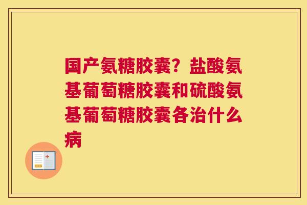 国产氨糖胶囊？盐酸氨基葡萄糖胶囊和硫酸氨基葡萄糖胶囊各治什么病